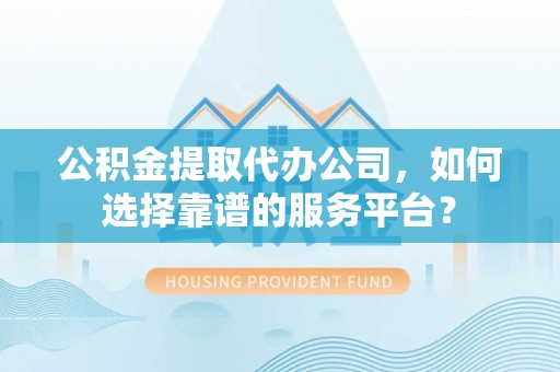 红旗公积金提取代办公司，如何选择靠谱的服务平台？