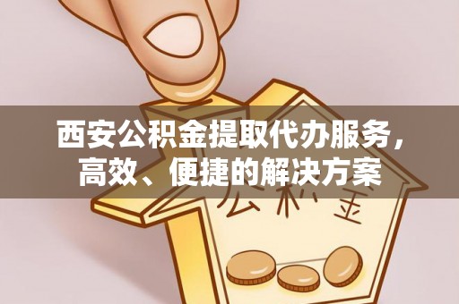 红旗西安公积金提取代办服务，高效、便捷的解决方案