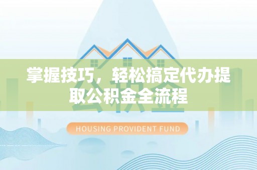 红旗掌握技巧，轻松搞定代办提取公积金全流程