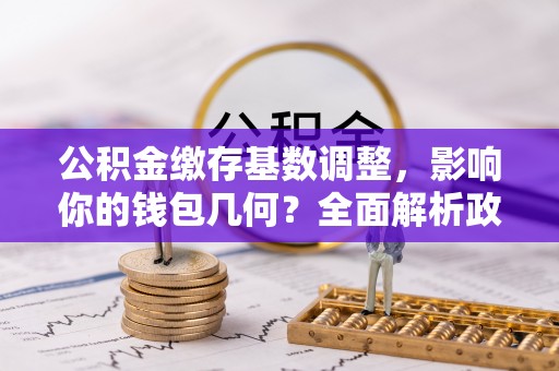 红旗公积金缴存基数调整，影响你的钱包几何？全面解析政策与实际收益