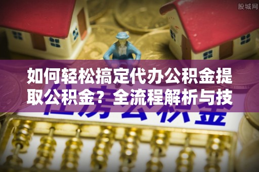 红旗如何轻松搞定代办公积金提取公积金？全流程解析与技巧分享