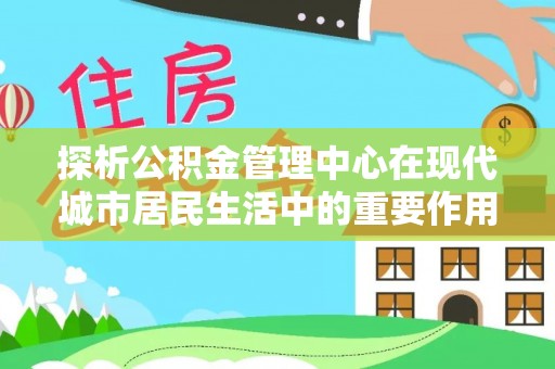 红旗探析公积金管理中心在现代城市居民生活中的重要作用
