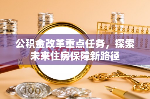 红旗公积金改革重点任务，探索未来住房保障新路径
