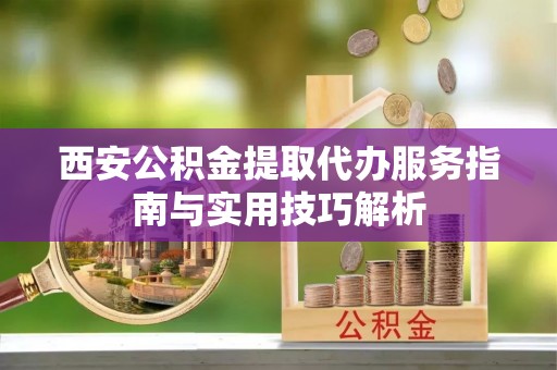 红旗西安公积金提取代办服务指南与实用技巧解析