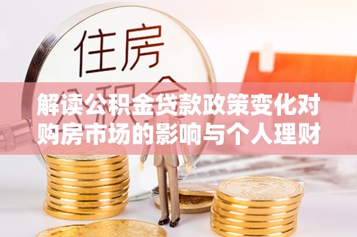 红旗解读公积金贷款政策变化对购房市场的影响与个人理财规划的启示
