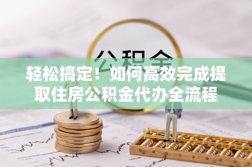 红旗轻松搞定！如何高效完成提取住房公积金代办全流程