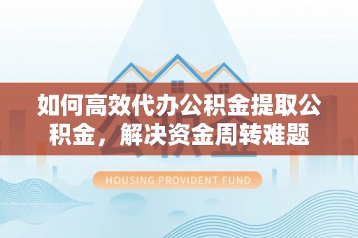 红旗如何高效代办公积金提取公积金，解决资金周转难题