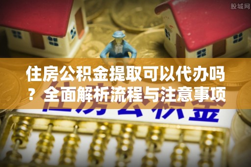 红旗住房公积金提取可以代办吗？全面解析流程与注意事项