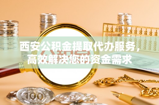 红旗西安公积金提取代办服务，高效解决您的资金需求