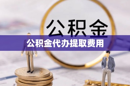 红旗公积金代办提取费用