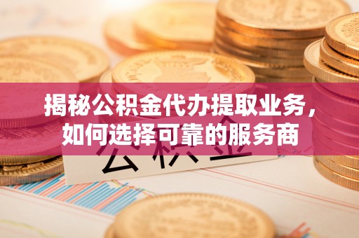 红旗揭秘公积金代办提取业务，如何选择可靠的服务商