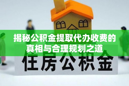 红旗揭秘公积金提取代办收费的真相与合理规划之道