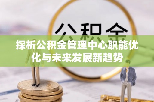 红旗探析公积金管理中心职能优化与未来发展新趋势