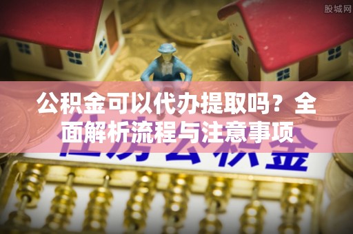 红旗公积金可以代办提取吗？全面解析流程与注意事项