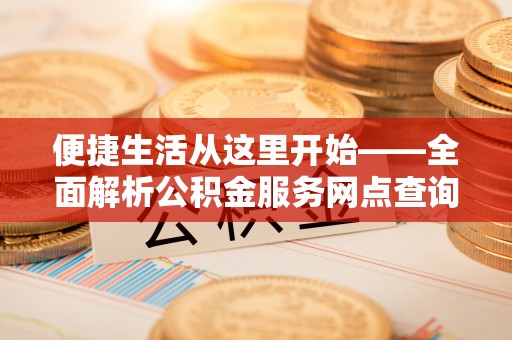 红旗便捷生活从这里开始——全面解析公积金服务网点查询技巧