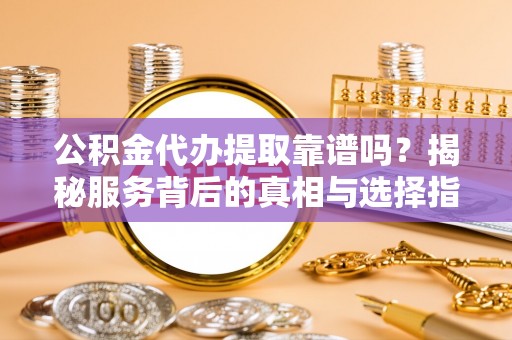 红旗公积金代办提取靠谱吗？揭秘服务背后的真相与选择指南