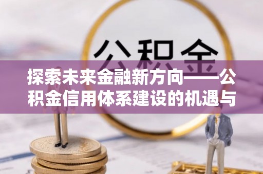 红旗探索未来金融新方向——公积金信用体系建设的机遇与挑战