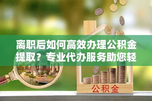 红旗离职后如何高效办理公积金提取？专业代办服务助您轻松搞定