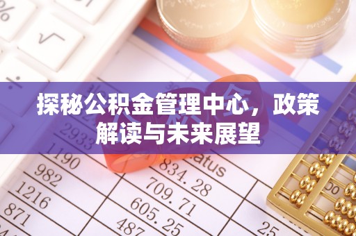 红旗探秘公积金管理中心，政策解读与未来展望