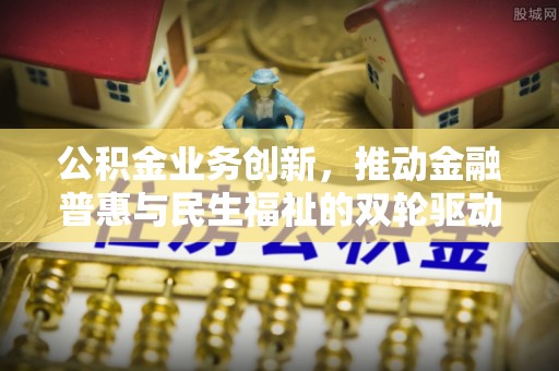 红旗公积金业务创新，推动金融普惠与民生福祉的双轮驱动