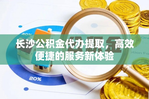 红旗长沙公积金代办提取，高效便捷的服务新体验