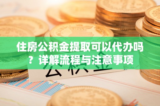 红旗住房公积金提取可以代办吗？详解流程与注意事项