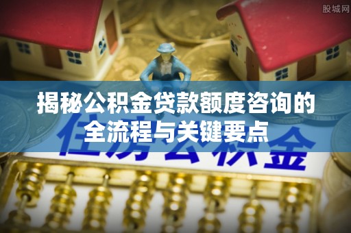 红旗揭秘公积金贷款额度咨询的全流程与关键要点