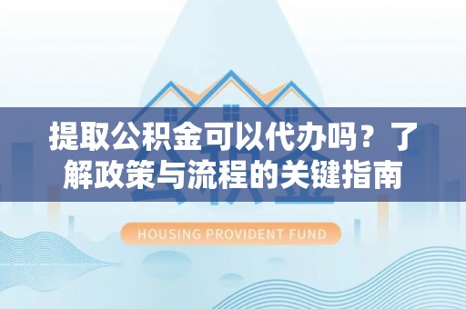 红旗提取公积金可以代办吗？了解政策与流程的关键指南