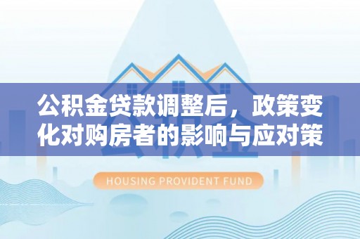 红旗公积金贷款调整后，政策变化对购房者的影响与应对策略