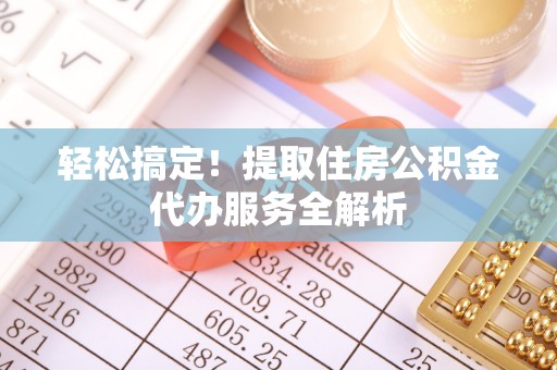 红旗轻松搞定！提取住房公积金代办服务全解析
