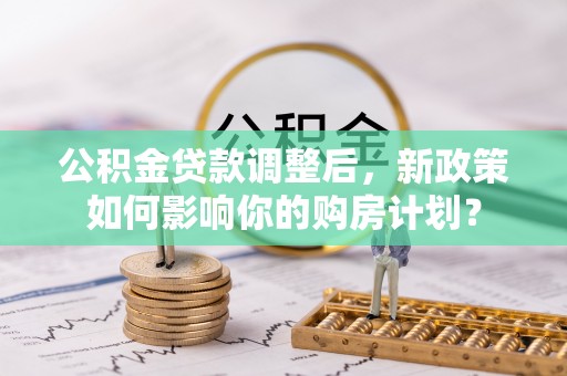 红旗公积金贷款调整后，新政策如何影响你的购房计划？