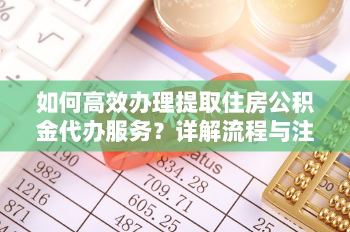 红旗如何高效办理提取住房公积金代办服务？详解流程与注意事项