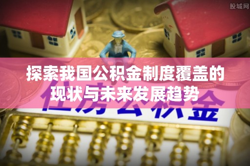 红旗探索我国公积金制度覆盖的现状与未来发展趋势