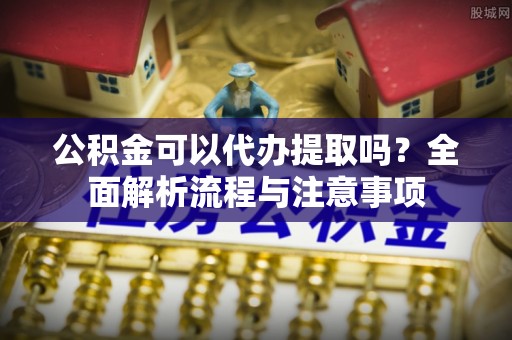红旗公积金可以代办提取吗？全面解析流程与注意事项