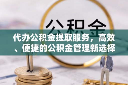 红旗代办公积金提取服务，高效、便捷的公积金管理新选择