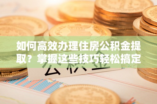红旗如何高效办理住房公积金提取？掌握这些技巧轻松搞定