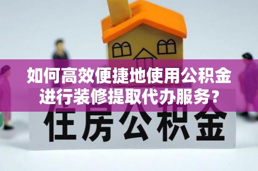 红旗如何高效便捷地使用公积金进行装修提取代办服务？