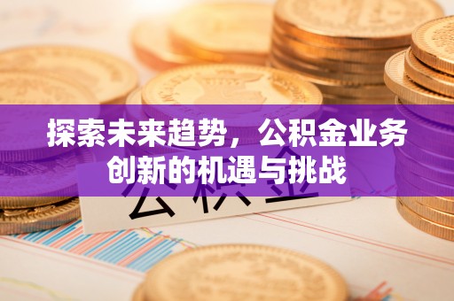 红旗探索未来趋势，公积金业务创新的机遇与挑战