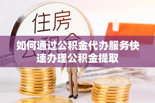 红旗如何通过公积金代办服务快速办理公积金提取