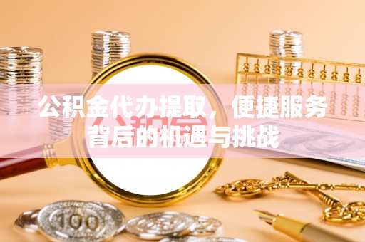 红旗公积金代办提取，便捷服务背后的机遇与挑战