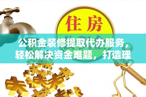 红旗公积金装修提取代办服务，轻松解决资金难题，打造理想家居