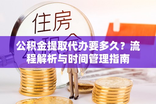 红旗公积金提取代办要多久？流程解析与时间管理指南
