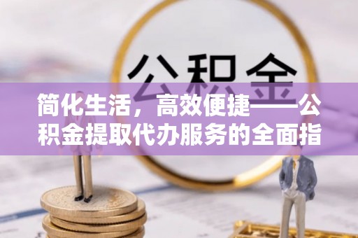 红旗简化生活，高效便捷——公积金提取代办服务的全面指南