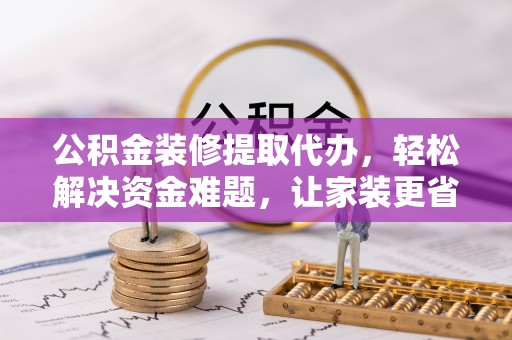 红旗公积金装修提取代办，轻松解决资金难题，让家装更省心