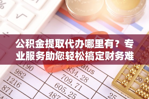 红旗公积金提取代办哪里有？专业服务助您轻松搞定财务难题