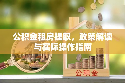 红旗公积金租房提取，政策解读与实际操作指南