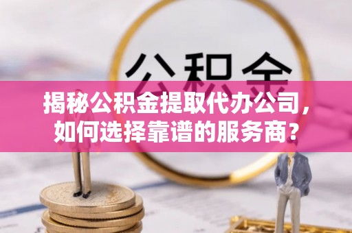 红旗揭秘公积金提取代办公司，如何选择靠谱的服务商？