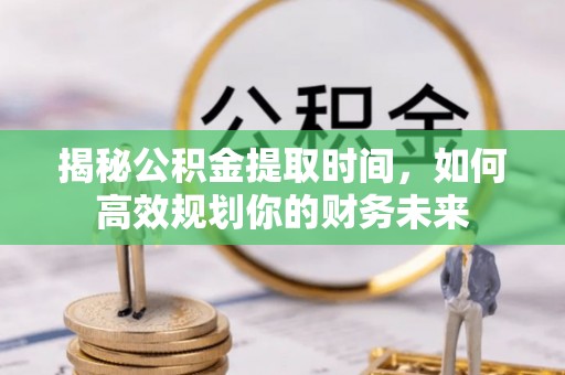 红旗揭秘公积金提取时间，如何高效规划你的财务未来