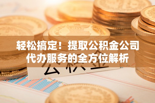 红旗轻松搞定！提取公积金公司代办服务的全方位解析