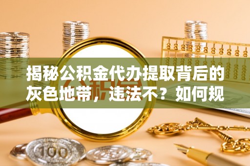 红旗揭秘公积金代办提取背后的灰色地带，违法不？如何规避风险？